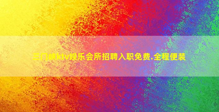 三门峡ktv娱乐会所招聘入职免费.全程便装