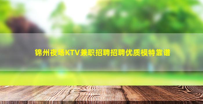 锦州夜场KTV兼职招聘招聘优质模特靠谱